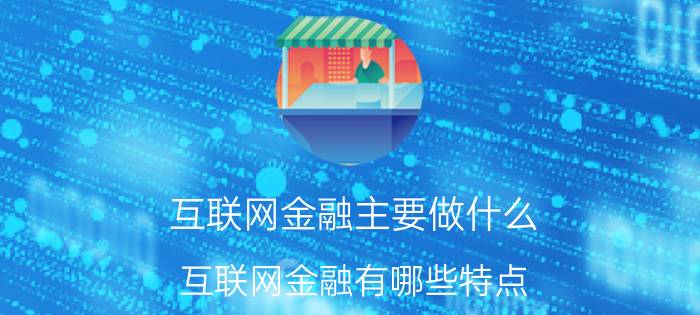 互联网金融主要做什么 互联网金融有哪些特点？